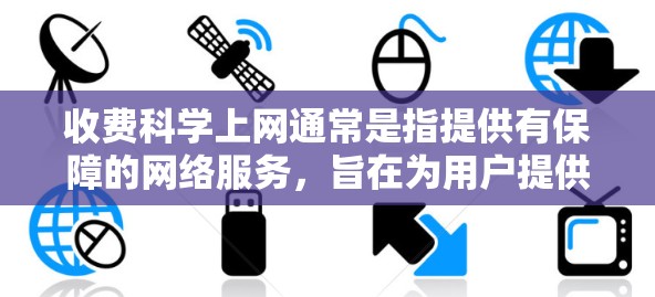 收费科学上网通常是指提供有保障的网络服务，旨在为用户提供稳定、安全的网络环境，同时通过合理的收费模式，帮助用户获得更好的网络体验。以下是一些常见的收费科学上网服务类型及其特点