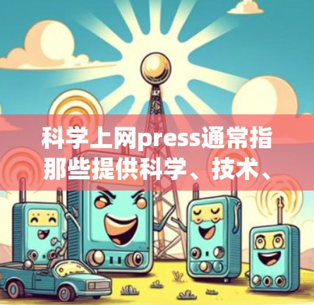 科学上网press通常指那些提供科学、技术、数学或相关领域新闻和评论的网站。这些网站可能专注于学术、研究进展、科学趋势、专家观点以及科学热点等。以下是一些常见的科学上网press类型和推荐网站