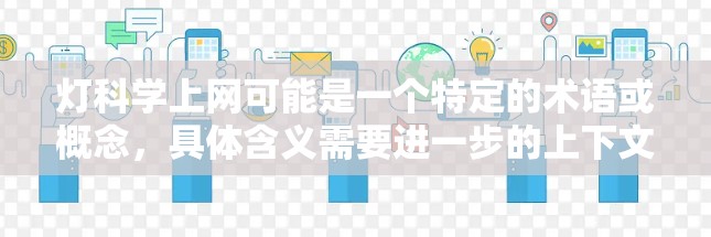 灯科学上网可能是一个特定的术语或概念,具体含义需要进一步的上下文或定义。以下是一些可能的解释 灯科学上网可能是一个特定的术语或概念,具体含义需要进一步的上下文或定义。以下是一些可能的解释