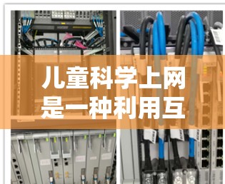 儿童科学上网是一种利用互联网学习科学知识的方式,具有多方面的益处和挑战。以下是对这一方法的详细分析 儿童科学上网是一种利用互联网学习科学知识的方式,具有多方面的益处和挑战。以下是对这一方法的详细分析