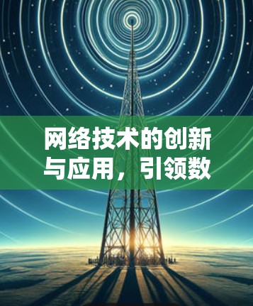 网络技术的创新与应用,引领数字时代的未来 网络技术的创新与应用,引领数字时代的未来