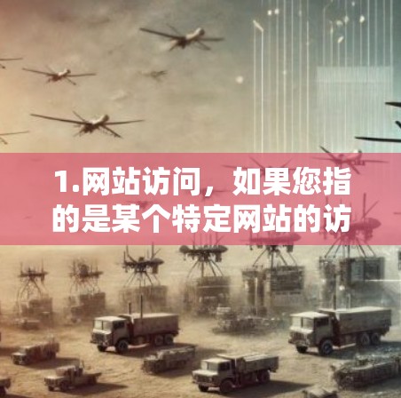 1.网站访问,如果您指的是某个特定网站的访问,建议您直接访问该网站的官方网站或提供链接,以便我更好地帮助您 1.网站访问,如果您指的是某个特定网站的访问,建议您直接访问该网站的官方网站或提供链接,以便我更好地帮助您