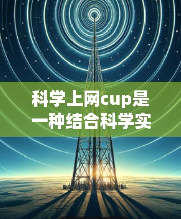 科学上网cup是一种结合科学实验和互联网技术的团队项目比赛,旨在参与者利用互联网资源完成科学任务。以下是科学上网cup的详细分析 科学上网cup是一种结合科学实验和互联网技术的团队项目比赛,旨在参与者利用互联网资源完成科学任务。以下是科学上网cup的详细分析