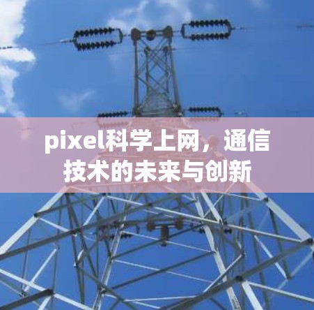 pixel科学上网,通信技术的未来与创新 pixel科学上网,通信技术的未来与创新