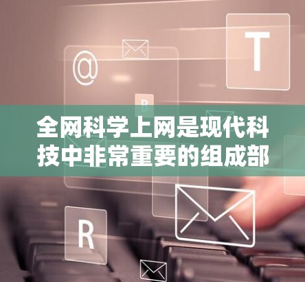 全网科学上网是现代科技中非常重要的组成部分,它不仅保障了网络环境的安全和稳定,还为用户提供了一个高效、便捷的网络服务。以下是一些关于科学上网的实用建议 全网科学上网是现代科技中非常重要的组成部分,它不仅保障了网络环境的安全和稳定,还为用户提供了一个高效、便捷的网络服务。以下是一些关于科学上网的实用建议