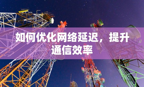 如何优化网络延迟,提升通信效率 如何优化网络延迟,提升通信效率