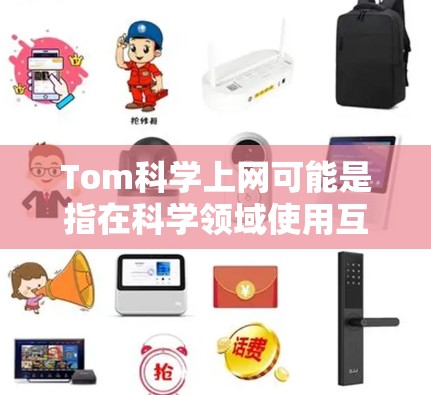 Tom科学上网可能是指在科学领域使用互联网进行研究或学习。以下是一些可能的解释和建议 Tom科学上网可能是指在科学领域使用互联网进行研究或学习。以下是一些可能的解释和建议