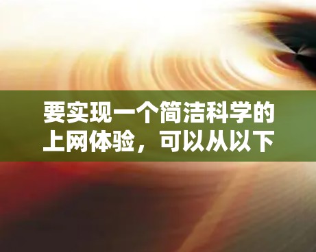 要实现一个简洁科学的上网体验,可以从以下几个方面入手 要实现一个简洁科学的上网体验,可以从以下几个方面入手