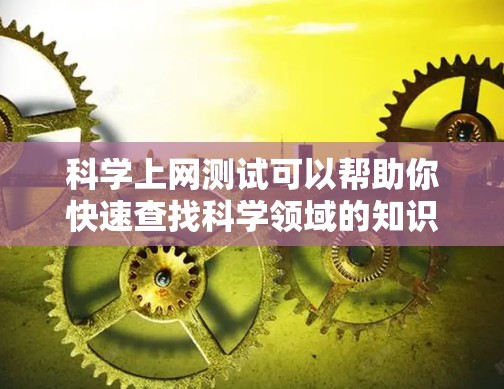 科学上网测试可以帮助你快速查找科学领域的知识、文献或工具。以下是一些步骤或建议,帮助你更好地利用科学上网服务 科学上网测试可以帮助你快速查找科学领域的知识、文献或工具。以下是一些步骤或建议,帮助你更好地利用科学上网服务