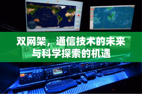 双网架,通信技术的未来与科学探索的机遇 双网架,通信技术的未来与科学探索的机遇