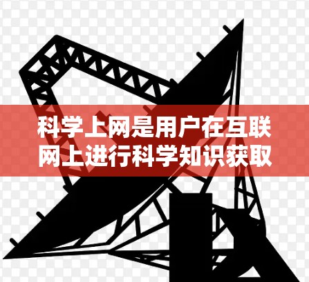 科学上网是用户在互联网上进行科学知识获取、研究、实验、数据分析或教育的一种方式。以下是关于科学上网的详细解释 科学上网是用户在互联网上进行科学知识获取、研究、实验、数据分析或教育的一种方式。以下是关于科学上网的详细解释