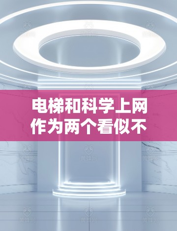 电梯和科学上网作为两个看似不同的主题,确实存在一定的关联和联系。以下是对它们关系的详细分析 电梯和科学上网作为两个看似不同的主题,确实存在一定的关联和联系。以下是对它们关系的详细分析