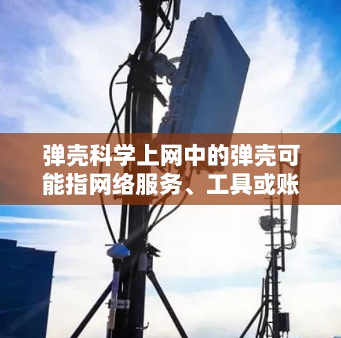 弹壳科学上网中的弹壳可能指网络服务、工具或账户,涉及多个方面。以下是对不同可能含义的分析和解释 弹壳科学上网中的弹壳可能指网络服务、工具或账户,涉及多个方面。以下是对不同可能含义的分析和解释