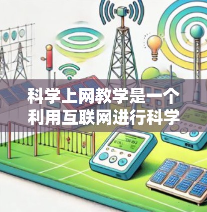 科学上网教学是一个利用互联网进行科学知识学习和教学的系统。以下是对科学上网教学的详细总结 科学上网教学是一个利用互联网进行科学知识学习和教学的系统。以下是对科学上网教学的详细总结