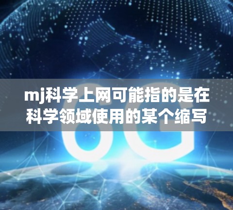 mj科学上网可能指的是在科学领域使用的某个缩写或术语,具体含义需要根据上下文来确定。以下是一些可能的解释和建议 mj科学上网可能指的是在科学领域使用的某个缩写或术语,具体含义需要根据上下文来确定。以下是一些可能的解释和建议