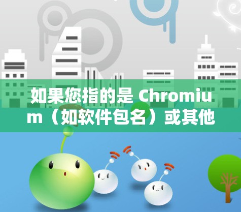 如果您指的是 Chromium(如软件包名)或其他工具,请提供更多信息,以便我更好地帮助您 如果您指的是 Chromium(如软件包名)或其他工具,请提供更多信息,以便我更好地帮助您