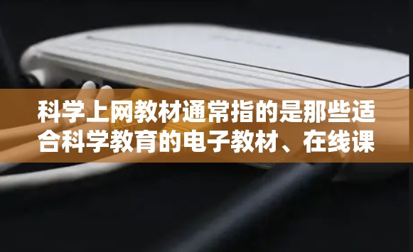 科学上网教材通常指的是那些适合科学教育的电子教材、在线课程或资源。以下是一些可能的科学上网教材推荐,适用于不同层次的学习 科学上网教材通常指的是那些适合科学教育的电子教材、在线课程或资源。以下是一些可能的科学上网教材推荐,适用于不同层次的学习