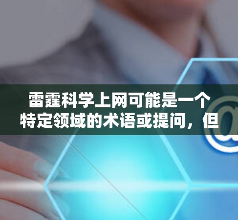 雷霆科学上网可能是一个特定领域的术语或提问,但由于缺乏上下文,难以准确解释其含义。以下是几种可能的解释和建议 雷霆科学上网可能是一个特定领域的术语或提问,但由于缺乏上下文,难以准确解释其含义。以下是几种可能的解释和建议