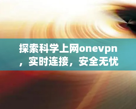 探索科学上网onevpn,实时连接,安全无忧 探索科学上网onevpn,实时连接,安全无忧