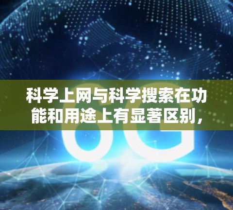 科学上网与科学搜索在功能和用途上有显著区别,以下是详细的对比分析 科学上网与科学搜索在功能和用途上有显著区别,以下是详细的对比分析
