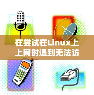 在尝试在Linux上上网时遇到无法访问互联网的问题,可以按照以下步骤进行排查和解决 在尝试在Linux上上网时遇到无法访问互联网的问题,可以按照以下步骤进行排查和解决