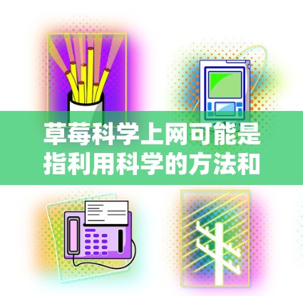 草莓科学上网可能是指利用科学的方法和工具进行草莓的研究、实验或数据分析。以下是一些关于草莓科学上网的建议和信息 草莓科学上网可能是指利用科学的方法和工具进行草莓的研究、实验或数据分析。以下是一些关于草莓科学上网的建议和信息