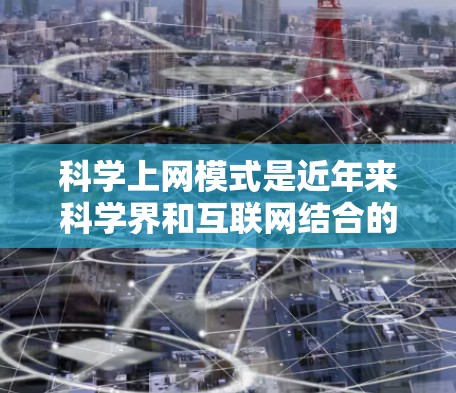 科学上网模式是近年来科学界和互联网结合的前沿趋势,主要通过互联网平台实现科学研究、知识共享和知识传播的高效方法。以下是一些常见的科学上网模式及其特点 科学上网模式是近年来科学界和互联网结合的前沿趋势,主要通过互联网平台实现科学研究、知识共享和知识传播的高效方法。以下是一些常见的科学上网模式及其特点