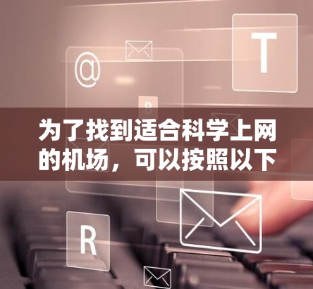 为了找到适合科学上网的机场,可以按照以下步骤进行 为了找到适合科学上网的机场,可以按照以下步骤进行