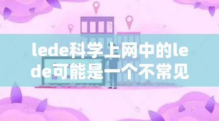 lede科学上网中的lede可能是一个不常见的词汇,具体含义可能因上下文而异。以下是一些可能的解释 lede科学上网中的lede可能是一个不常见的词汇,具体含义可能因上下文而异。以下是一些可能的解释