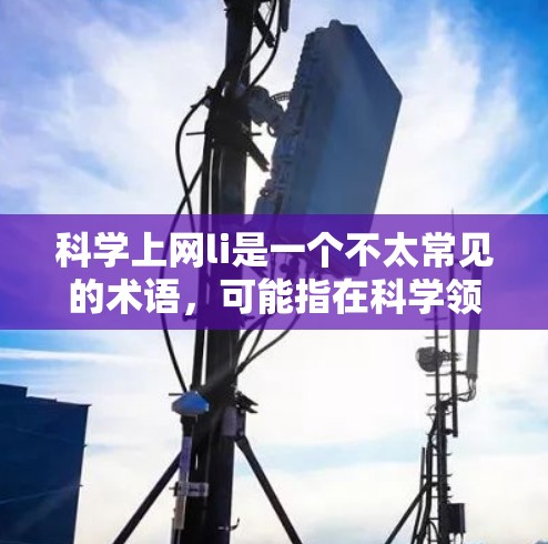 科学上网li是一个不太常见的术语,可能指在科学领域中使用网络或其他技术来学习或研究的项目。以下是对该术语的详细解释 科学上网li是一个不太常见的术语,可能指在科学领域中使用网络或其他技术来学习或研究的项目。以下是对该术语的详细解释