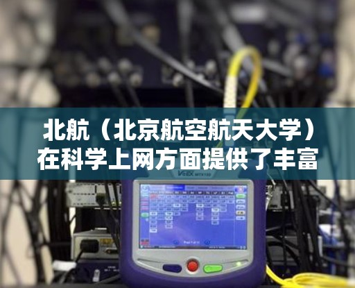 北航（北京航空航天大学）在科学上网方面提供了丰富的资源和平台，支持学生和研究人员通过互联网学习和研究。以下是一些可能涉及的信息和建议