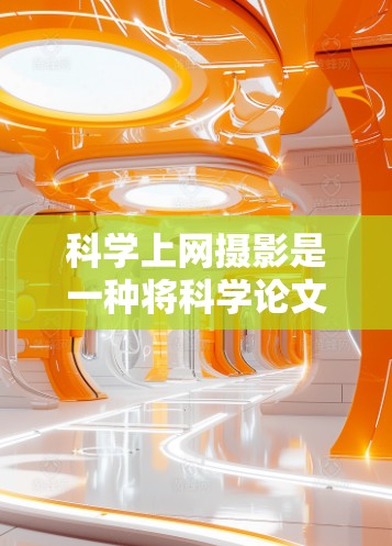 科学上网摄影是一种将科学论文内容转化为视觉呈现的艺术形式，通过使用摄影技术来增强论文的可读性和吸引力。以下是详细的步骤和建议