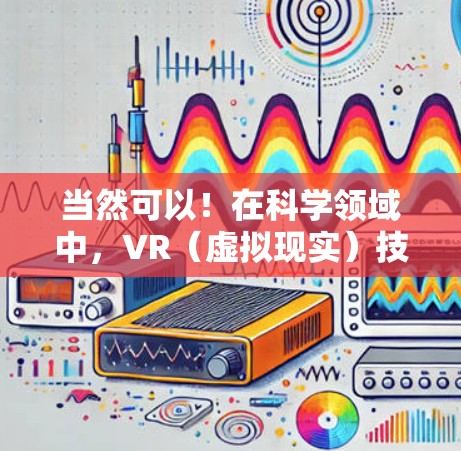 当然可以！在科学领域中，VR（虚拟现实）技术被广泛应用于学习和实验中，帮助人们更直观地理解复杂的科学概念。以下是一些与科学相关的VR技术应用