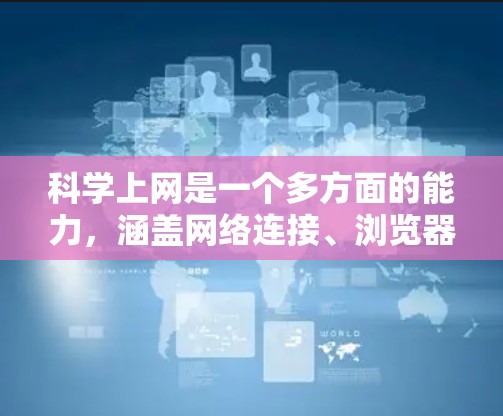 科学上网是一个多方面的能力，涵盖网络连接、浏览器使用、在线学习平台、学术数据库、在线课程平台和安全登录等。以下是对这些方面的一些详细说明