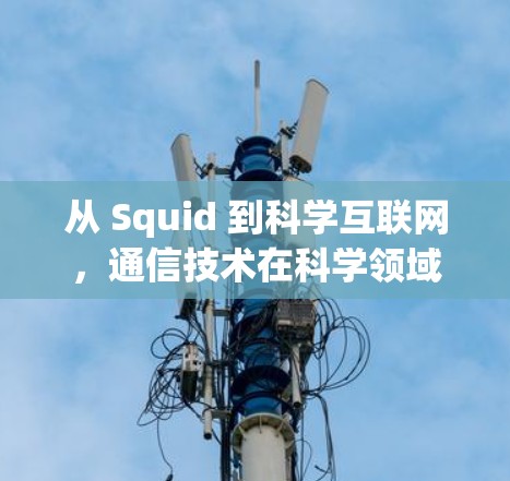 从 Squid 到科学互联网,通信技术在科学领域的应用与未来展望 从 Squid 到科学互联网,通信技术在科学领域的应用与未来展望