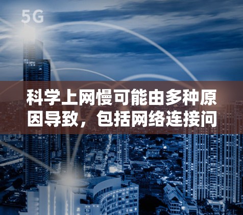 科学上网慢可能由多种原因导致,包括网络连接问题、设备故障、软件更新问题、网络链接失效以及数据传输等。以下是一些可能的解决方案 科学上网慢可能由多种原因导致,包括网络连接问题、设备故障、软件更新问题、网络链接失效以及数据传输等。以下是一些可能的解决方案