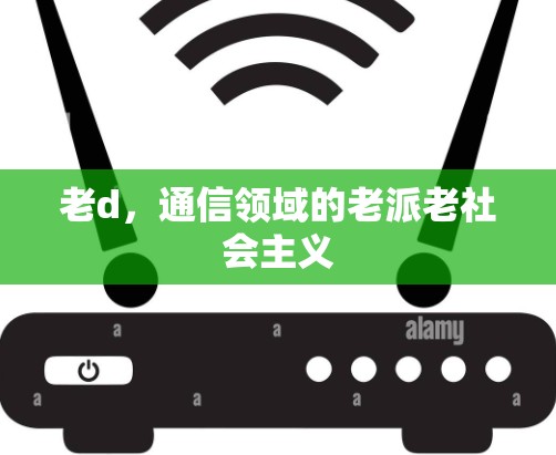 老d,通信领域的老派老社会主义 老d,通信领域的老派老社会主义