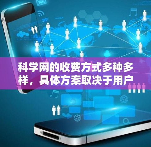科学网的收费方式多种多样，具体方案取决于用户的使用需求和预算。以下是详细的建议