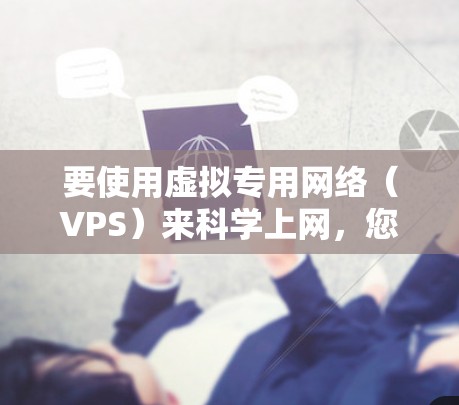 要使用虚拟专用网络（VPS）来科学上网，您可以按照以下步骤进行