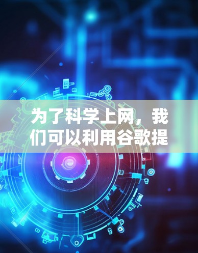 为了科学上网，我们可以利用谷歌提供的多模态工具和功能，包括网页访问、应用下载、搜索和翻译。以下是一步步的指南
