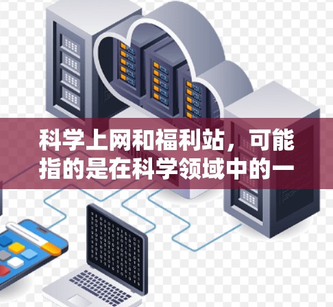 科学上网和福利站，可能指的是在科学领域中的一种活动或福利站点，比如科学实验、在线资源分享等。如果您想了解更多关于科学上网和福利活动的信息，可以访问以下网站，寻找相关的福利站点或活动信息