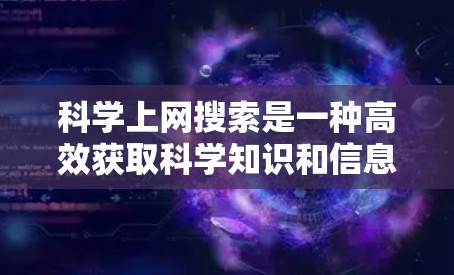 科学上网搜索是一种高效获取科学知识和信息的方法，通过关键词、分类和搜索工具实现。以下是对科学上网搜索的详细总结