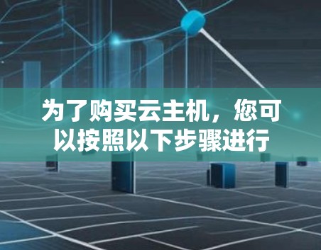 为了购买云主机，您可以按照以下步骤进行