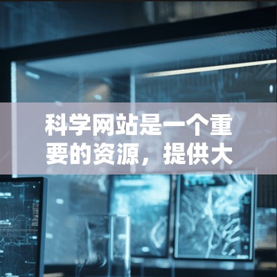 科学网站是一个重要的资源，提供大量学术、研究和数据信息。以下是一些主要的科学网站及其功能