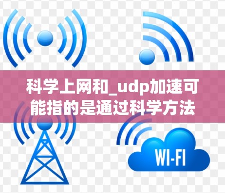 科学上网和_udp加速可能指的是通过科学方法优化网络使用效率或提高数据传输速度。以下是一些可能的相关信息和方法建议