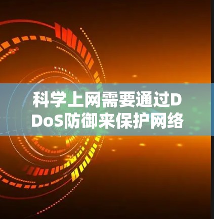 科学上网需要通过DDoS防御来保护网络环境免受DDoS攻击的影响。以下是一个步骤指南，帮助您科学上网