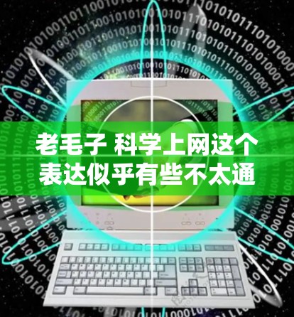 老毛子 科学上网这个表达似乎有些不太通顺，可能是在比喻一种固执不改变的态度或方法。以下是一些可能的解释和建议