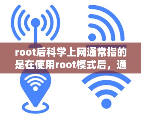 root后科学上网通常指的是在使用root模式后，通过特定的脚本或工具来执行科学或技术计算任务。root模式通常用于安全备份、配置文件或测试环境，但也可以用于开发、运行脚本或进行科学操作