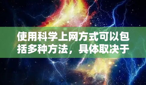 使用科学上网方式可以包括多种方法，具体取决于你所指的是什么。以下是一些常见的科学上网方式及其使用方法