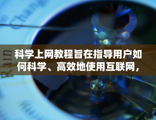 科学上网教程旨在指导用户如何科学、高效地使用互联网，确保安全和隐私保护。以下是系统化的教程结构